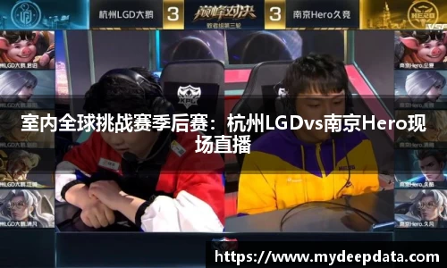 室内全球挑战赛季后赛：杭州LGDvs南京Hero现场直播
